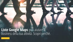 La nuova funzionalità Liste Google Maps può aiutare il business della tua attività. Scopri perchè.