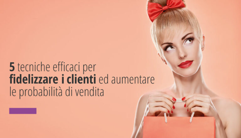 5 tecniche efficaci per fidelizzare i clienti ed aumentare le probabilità di vendita