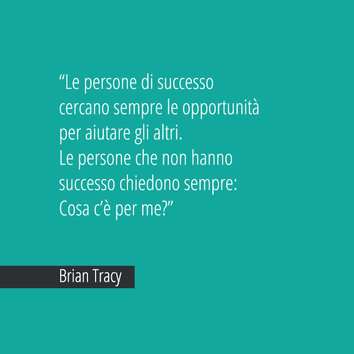 Le persone di successo cercano sempre le opportunità per aiutare gli altri. Le persone che non hanno successo chiedono sempre: Cosa c’è per me? Brian Tracy