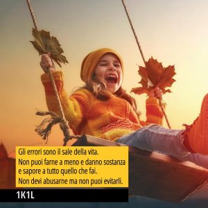 "Gli errori sono il sale della vita. Non puoi farne a meno e danno sostanza e sapore a tutto quello che fai. Non devi abusarne ma non puoi evitarli." (1K1L)