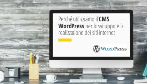 Perché utilizziamo il CMS WordPress per lo sviluppo e la realizzazione dei siti internet