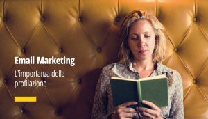 Nell’Email Marketing la profilazione è fondamentale per realizzare una comunicazione utile ed efficace per i nostri utenti. Soddisfa i suoi bisogni e crei fidelizzazione!
