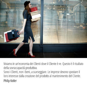 Viviamo in un’economia dei Clienti dove il Cliente è re. Questo è il risultato della sovraccapacità produttiva. Sono i Clienti, non i beni, a scarseggiare. Le imprese devono spostare il loro interesse dalla creazione del prodotto al mantenimento del Cliente.