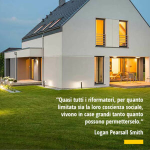 Citazione di Logan Pearsall Smith Quasi tutti i riformatori per quanto limitata sia la loro coscienza sociale vivono in case grandi tanto quanto possono permetterselo