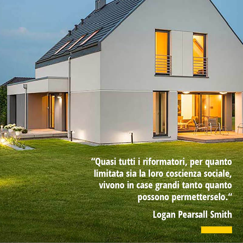 Citazione di Logan Pearsall Smith Quasi tutti i riformatori per quanto limitata sia la loro coscienza sociale vivono in case grandi tanto quanto possono permetterselo