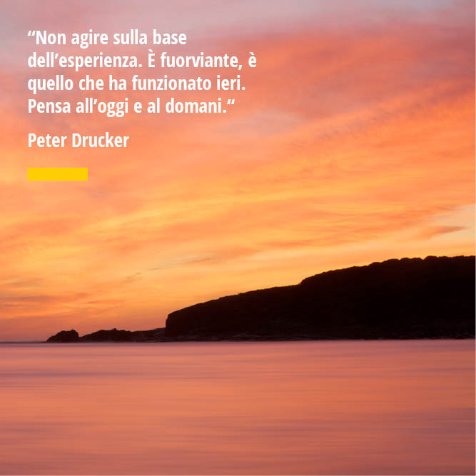 Citazione di Peter Drucker "Non agire sulla base dell'esperienza. È fuorviante, è quello che ha funzionato ieri. Pensa all'oggi e al domani. "