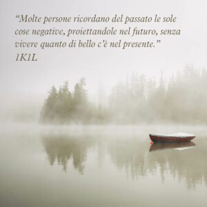 “Molte persone ricordano del passato le sole cose negative, proiettandole nel futuro, senza vivere quanto di bello c’è nel presente.” (1K1L)