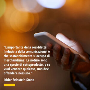 Citazione di Isidor Feinstein Stone L’importante della cosiddetta ‘industria della comunicazione’ è che sostanzialmente si occupa di merchandising. Le notizie sono una specie di sottoprodotto, e se vuoi vendere qualcosa, non devi offendere nessuno