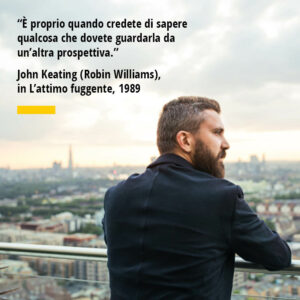 Citazione di John Keating “È proprio quando credete di sapere qualcosa che dovete guardarla da un’altra prospettiva.”
