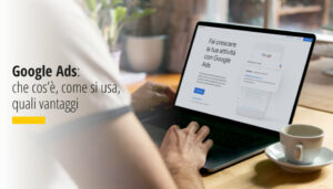 Google Ads che cos’è, come si usa, quali vantaggi